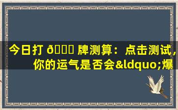 今日打 🐝 牌测算：点击测试，你的运气是否会“爆棚”